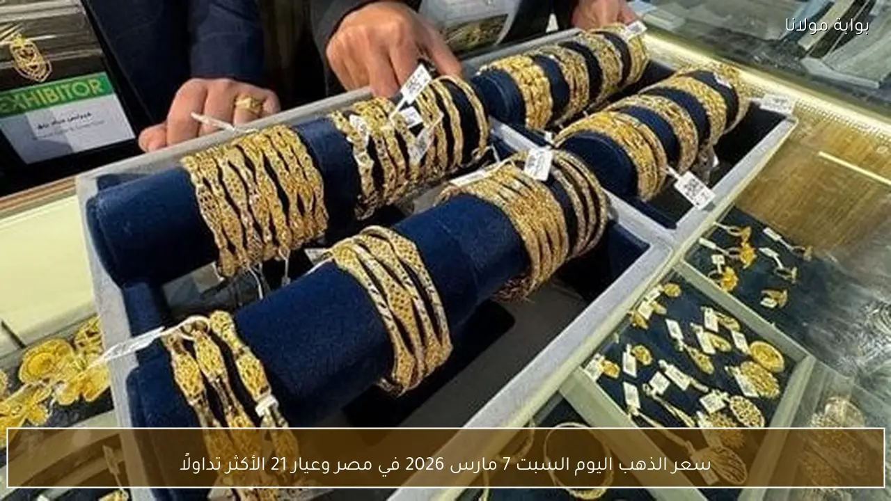 سعر الذهب اليوم السبت 7 مارس 2026 في مصر وعيار 21 الأكثر تداولًا