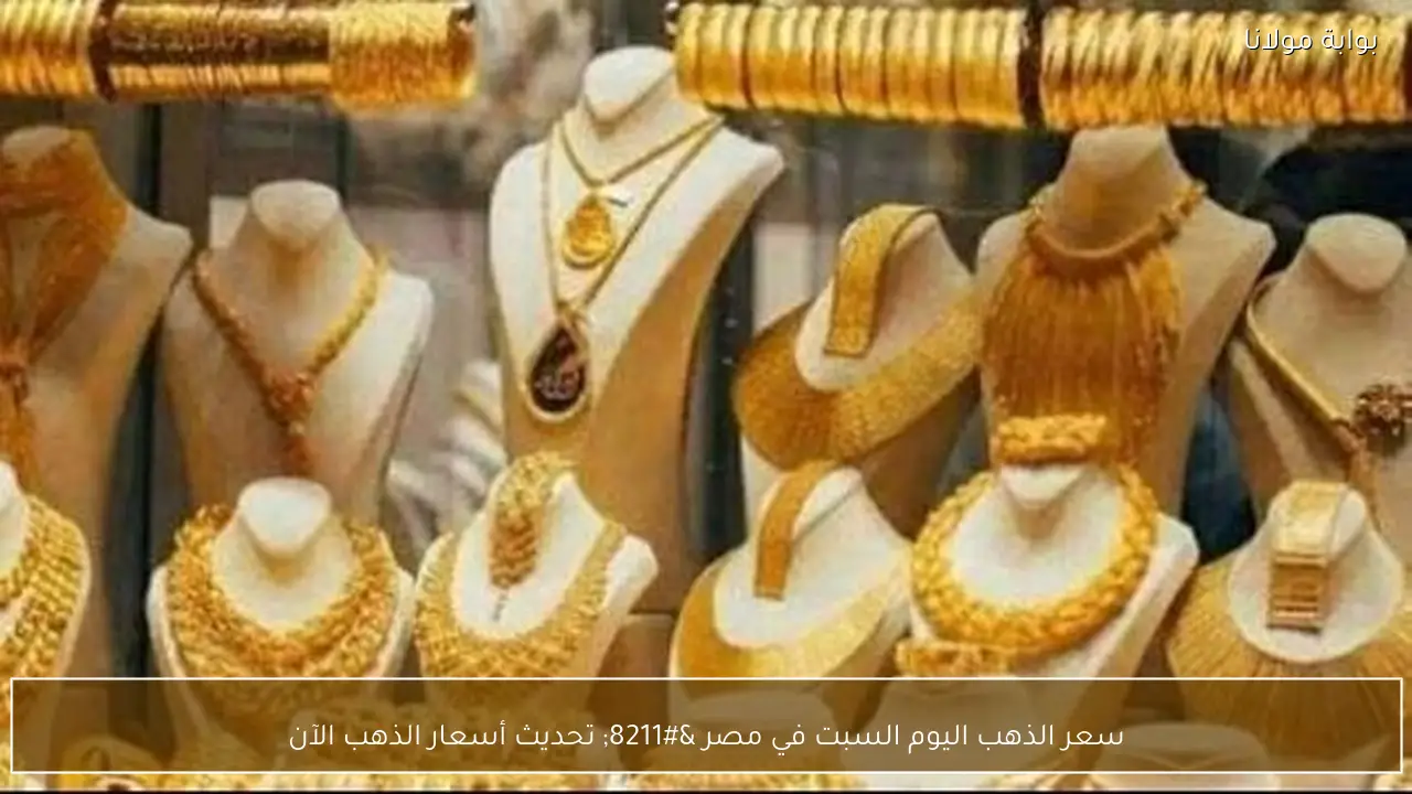 سعر الذهب اليوم السبت في مصر – تحديث أسعار الذهب الآن