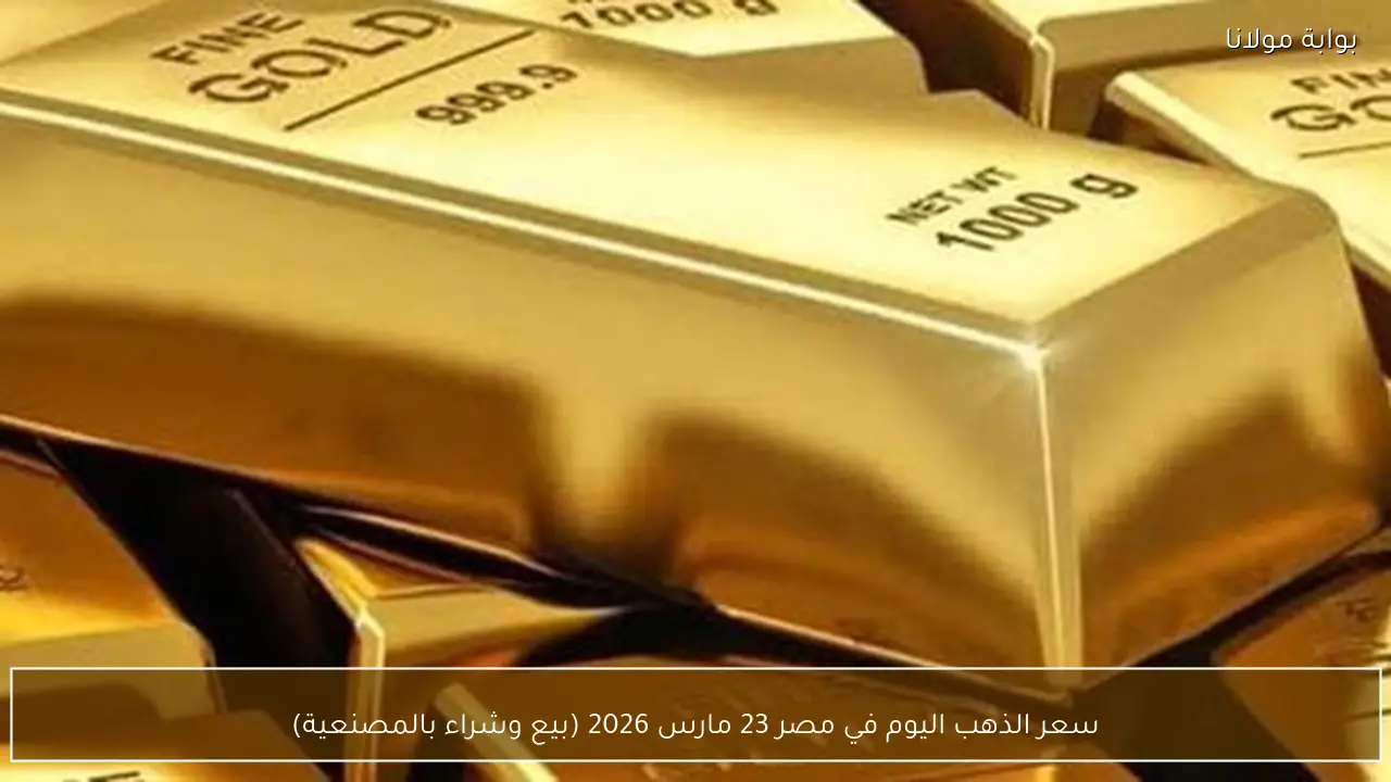 سعر الذهب اليوم في مصر 23 مارس 2026 (بيع وشراء بالمصنعية)