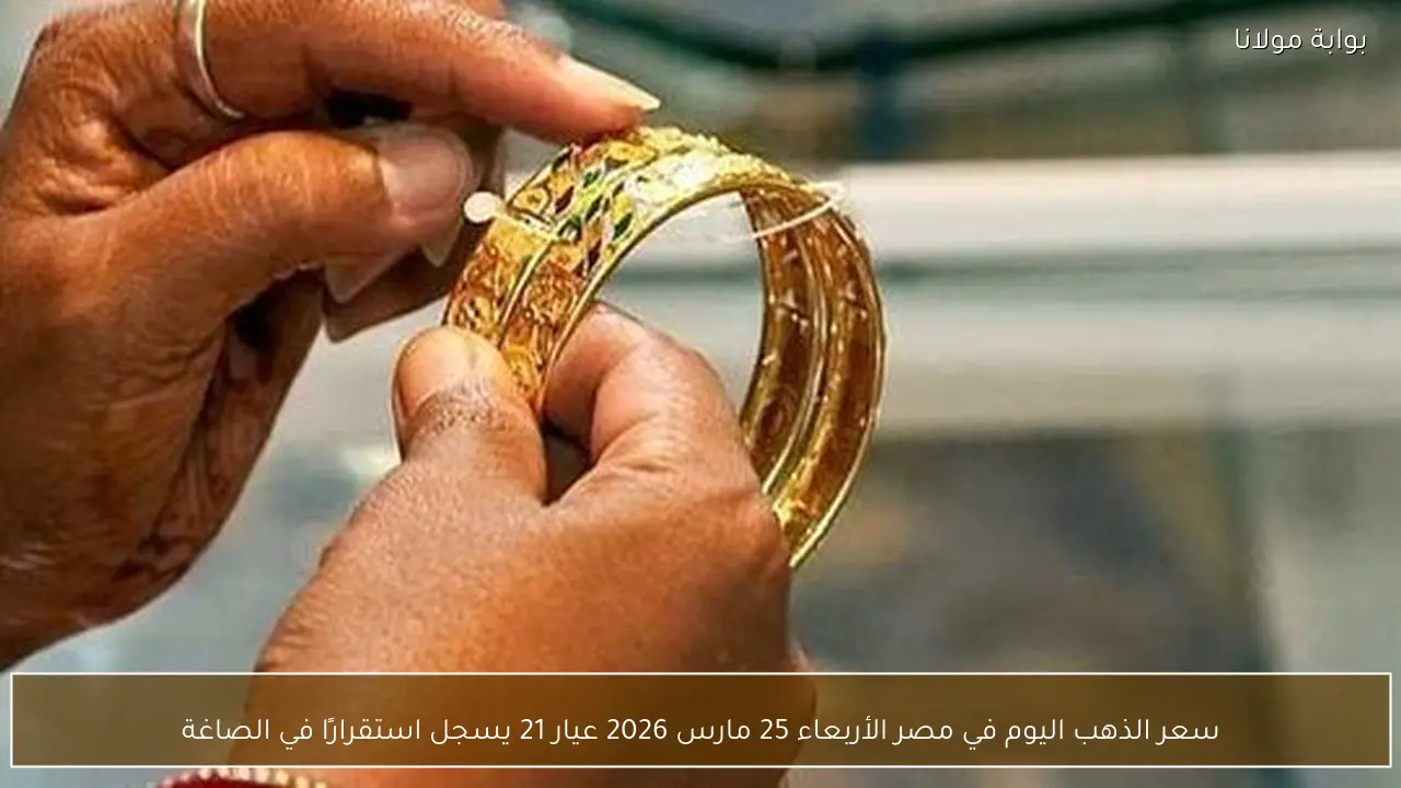 سعر الذهب اليوم في مصر الأربعاء 25 مارس 2026 عيار 21 يسجل استقرارًا في الصاغة