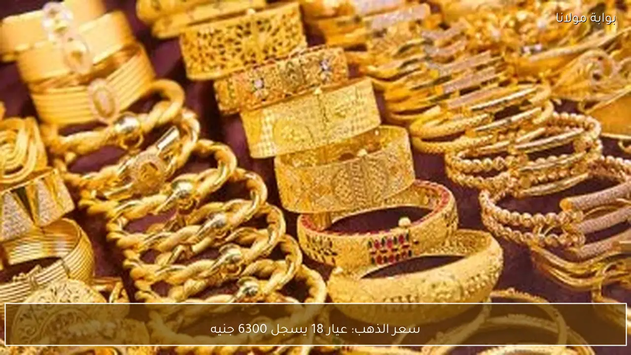 سعر الذهب: عيار 18 يسجل 6300 جنيه