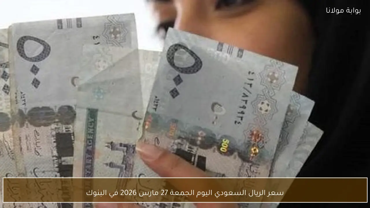 سعر الريال السعودي اليوم الجمعة 27 مارس 2026 في البنوك