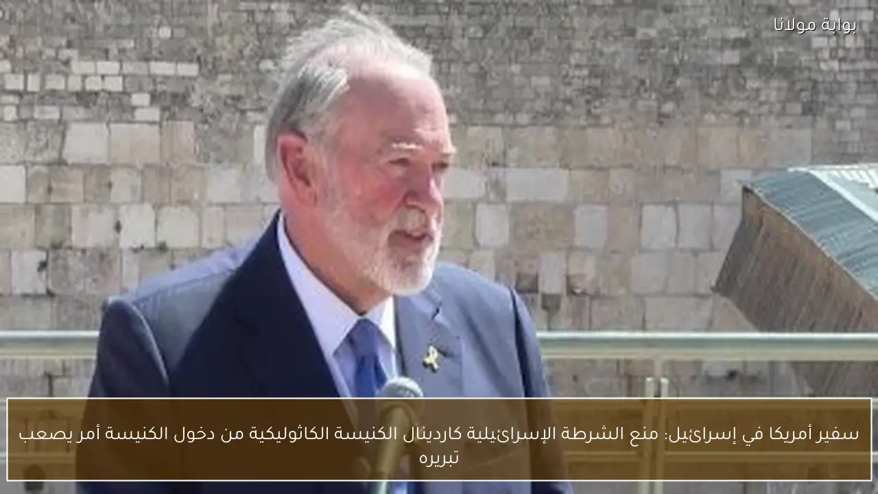 سفير أمريكا في إسرائيل: منع الشرطة الإسرائيلية كاردينال الكنيسة الكاثوليكية من دخول الكنيسة أمر يصعب تبريره