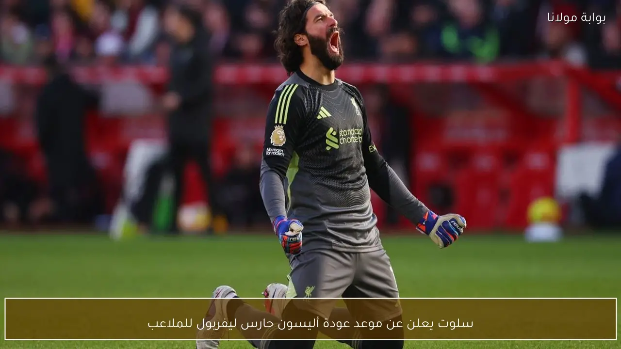 سلوت يعلن عن موعد عودة أليسون حارس ليفربول للملاعب