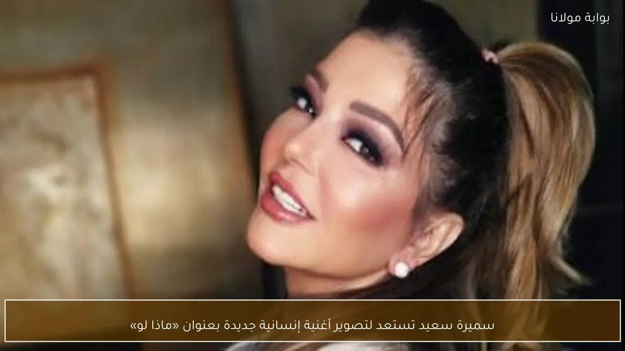 سميرة سعيد تستعد لتصوير أغنية إنسانية جديدة بعنوان «ماذا لو»