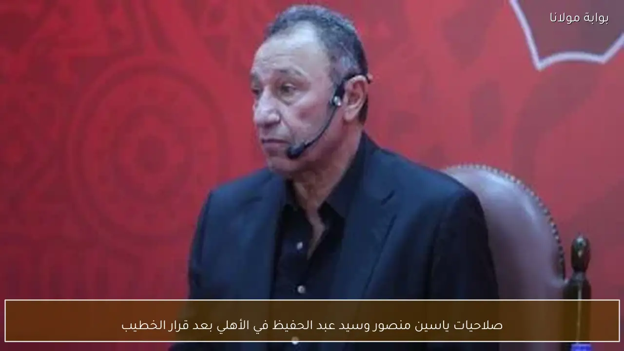 صلاحيات ياسين منصور وسيد عبد الحفيظ في الأهلي بعد قرار الخطيب