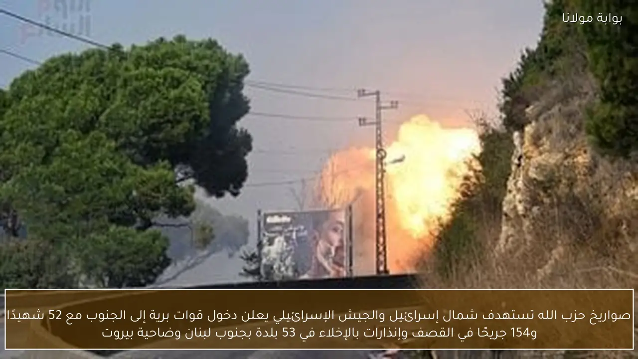 صواريخ حزب الله تستهدف شمال إسرائيل والجيش الإسرائيلي يعلن دخول قوات برية إلى الجنوب مع 52 شهيدًا و154 جريحًا في القصف وإنذارات بالإخلاء في 53 بلدة بجنوب لبنان وضاحية بيروت