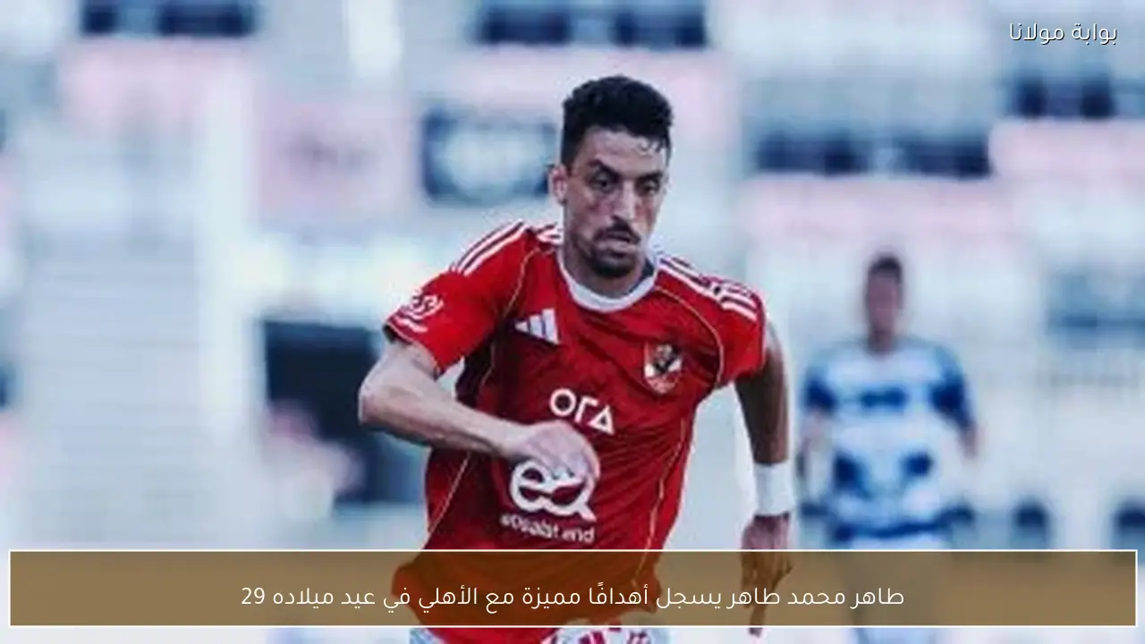 طاهر محمد طاهر يسجل أهدافًا مميزة مع الأهلي في عيد ميلاده 29