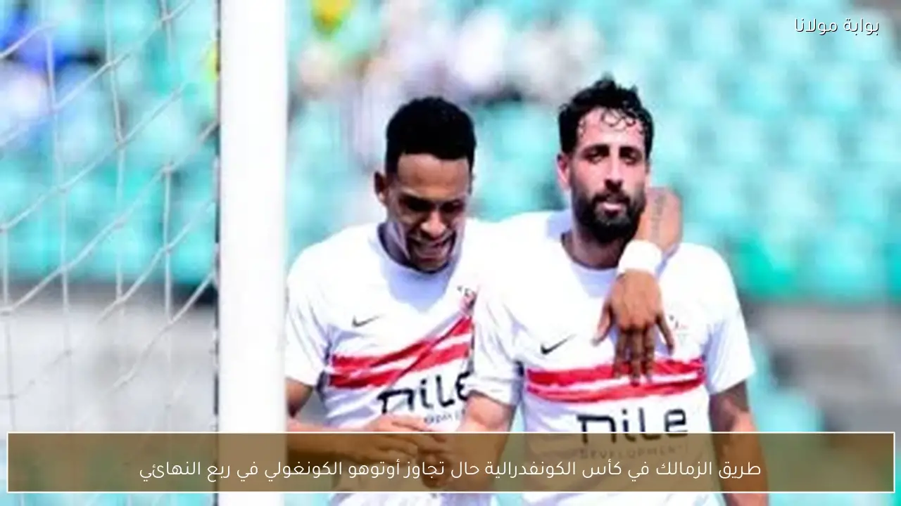 طريق الزمالك في كأس الكونفدرالية حال تجاوز أوتوهو الكونغولي في ربع النهائي