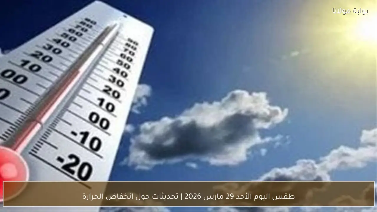 طقس اليوم الأحد 29 مارس 2026 | تحديثات حول انخفاض الحرارة