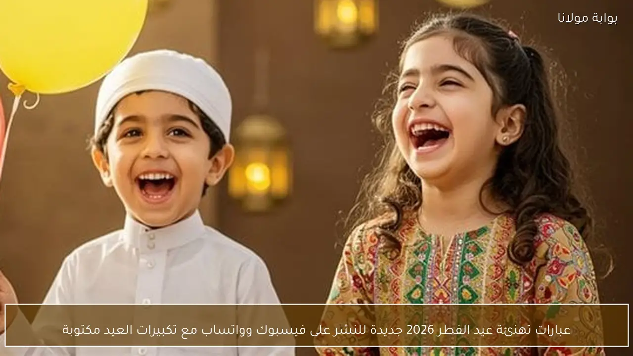 عبارات تهنئة عيد الفطر 2026 جديدة للنشر على فيسبوك وواتساب مع تكبيرات العيد مكتوبة