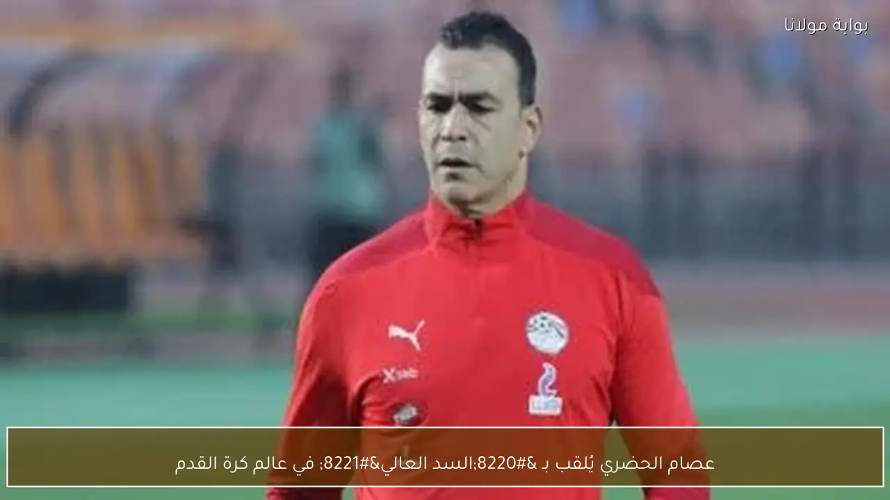 عصام الحضري يُلقب بـ “السد العالي” في عالم كرة القدم