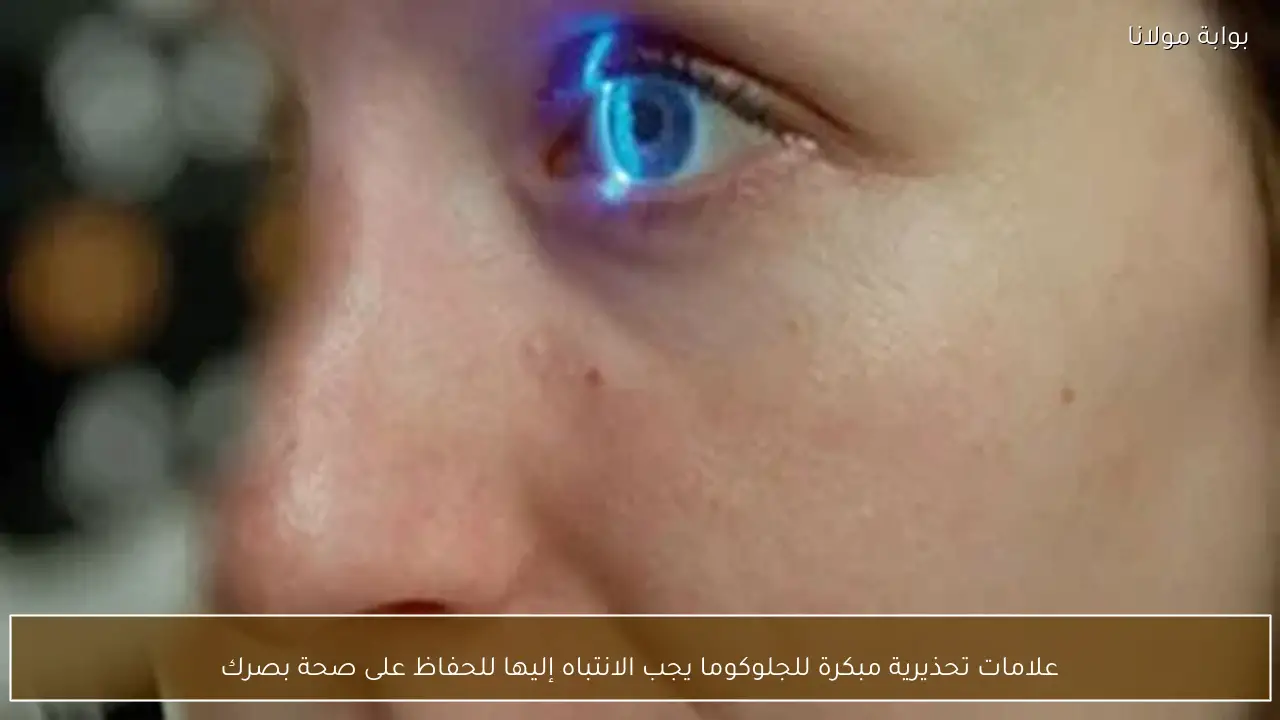 علامات تحذيرية مبكرة للجلوكوما يجب الانتباه إليها للحفاظ على صحة بصرك
