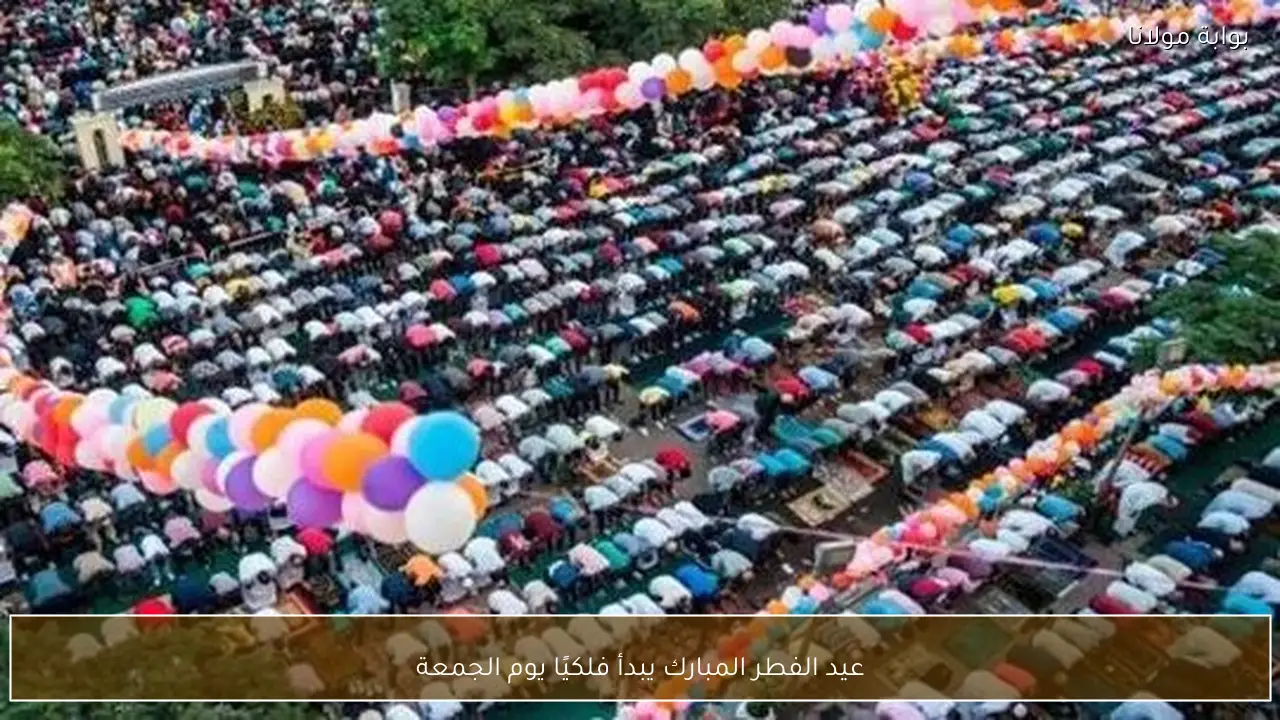 عيد الفطر المبارك يبدأ فلكيًا يوم الجمعة
