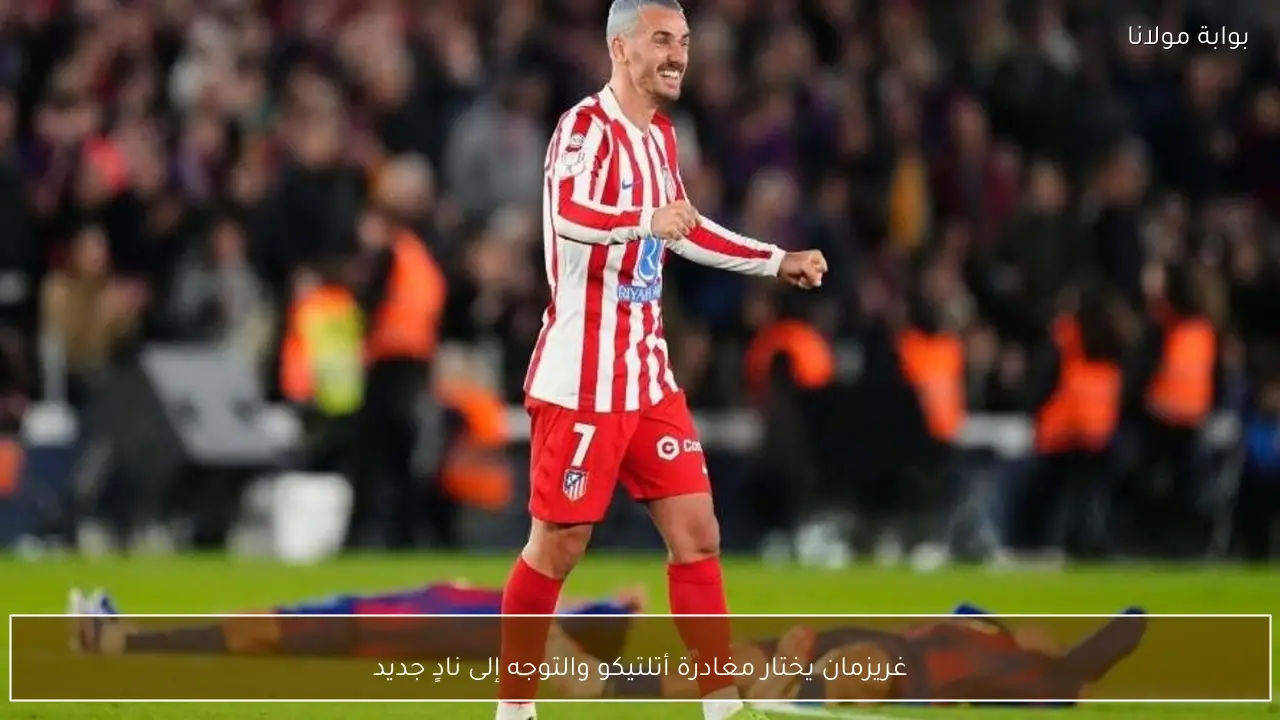 غريزمان يختار مغادرة أتلتيكو والتوجه إلى نادٍ جديد