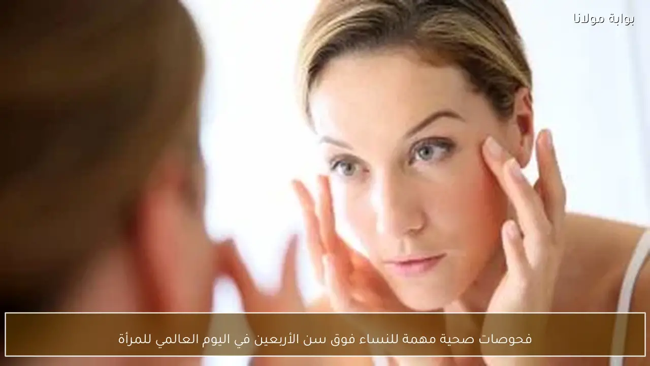 فحوصات صحية مهمة للنساء فوق سن الأربعين في اليوم العالمي للمرأة