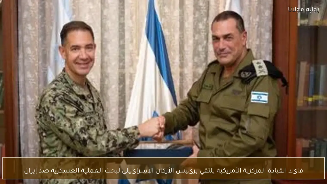 قائد القيادة المركزية الأمريكية يلتقي برئيس الأركان الإسرائيلي لبحث العملية العسكرية ضد إيران