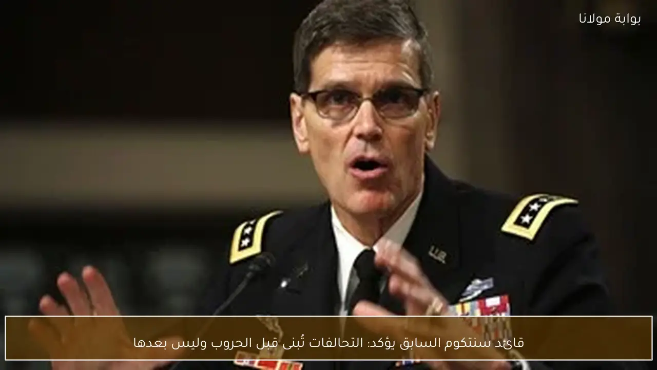 قائد سنتكوم السابق يؤكد: التحالفات تُبنى قبل الحروب وليس بعدها