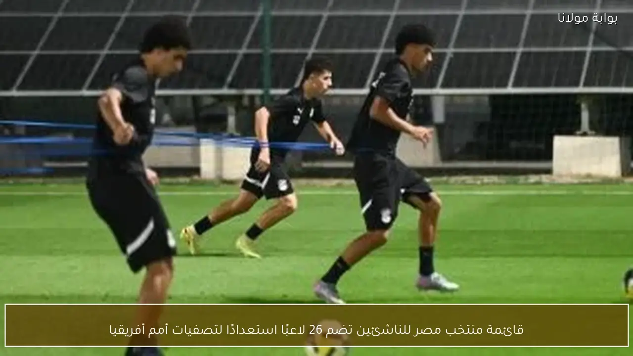 قائمة منتخب مصر للناشئين تضم 26 لاعبًا استعدادًا لتصفيات أمم أفريقيا
