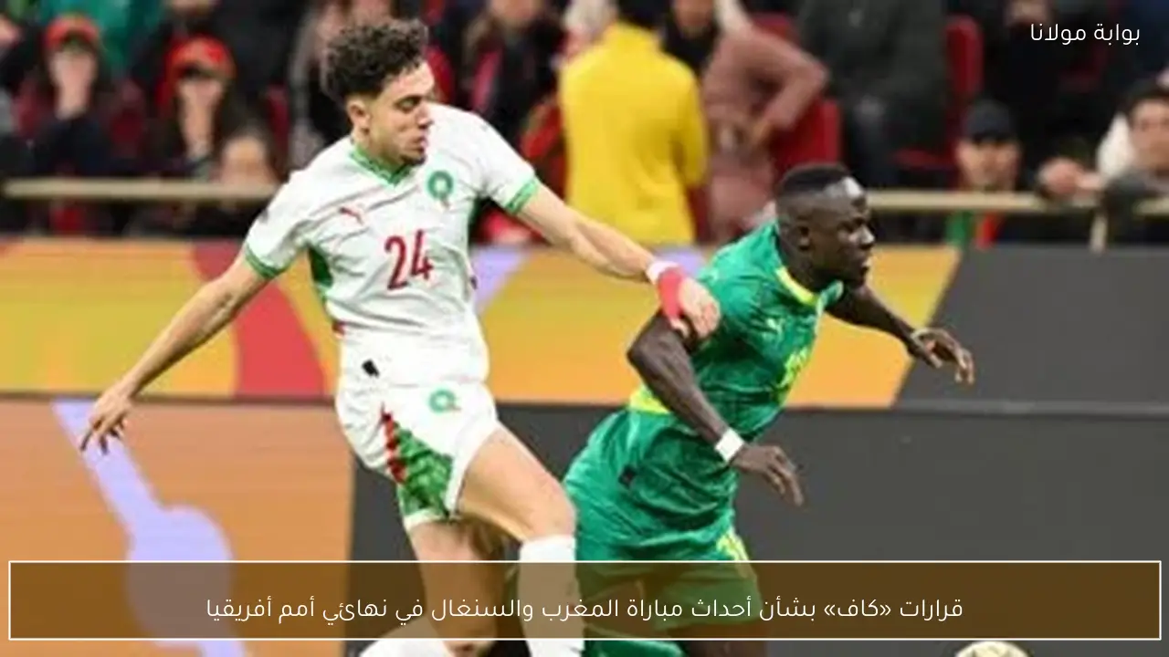 قرارات «كاف» بشأن أحداث مباراة المغرب والسنغال في نهائي أمم أفريقيا