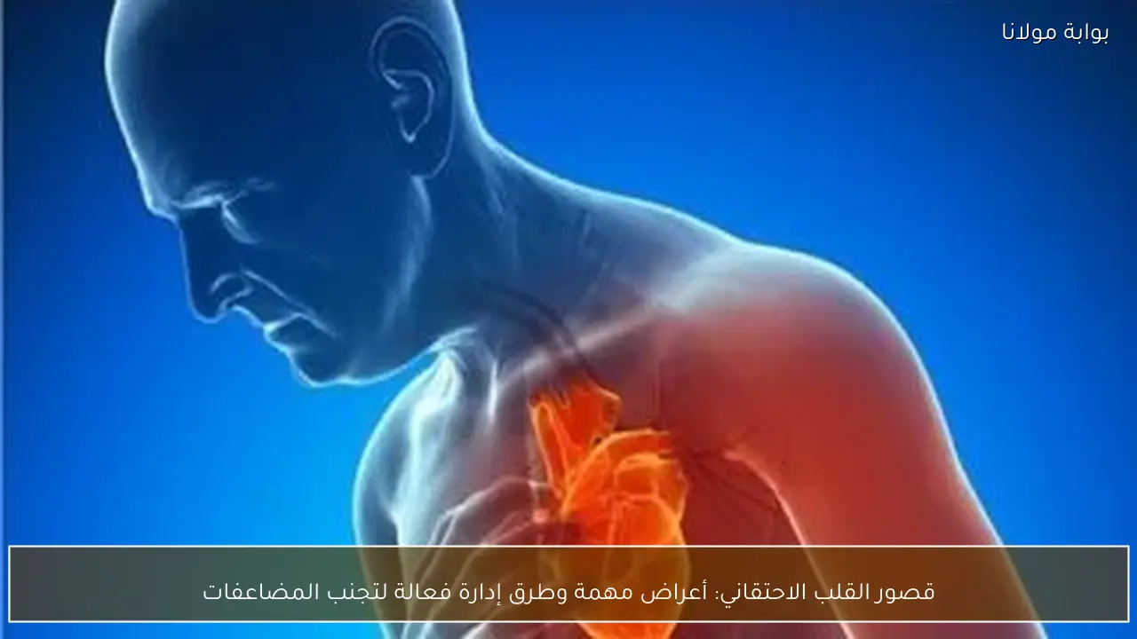 قصور القلب الاحتقاني: أعراض مهمة وطرق إدارة فعالة لتجنب المضاعفات