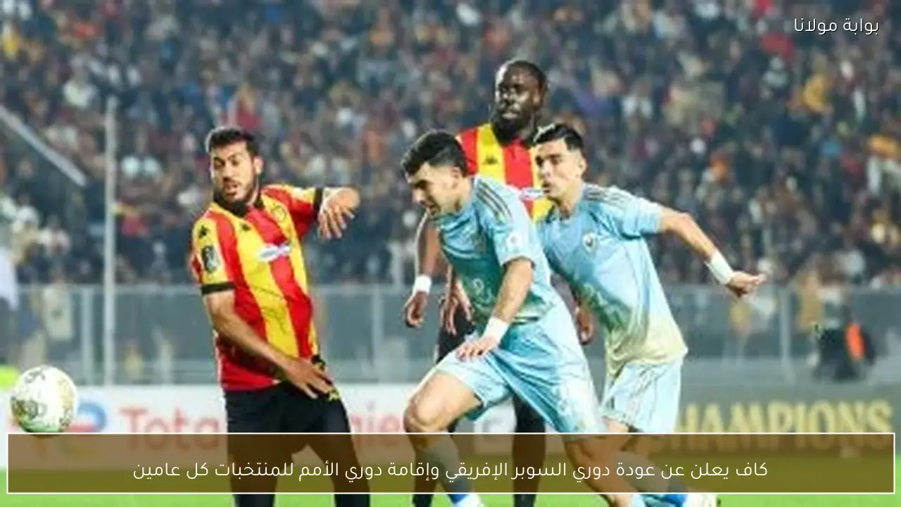 كاف يعلن عن عودة دوري السوبر الإفريقي وإقامة دوري الأمم للمنتخبات كل عامين