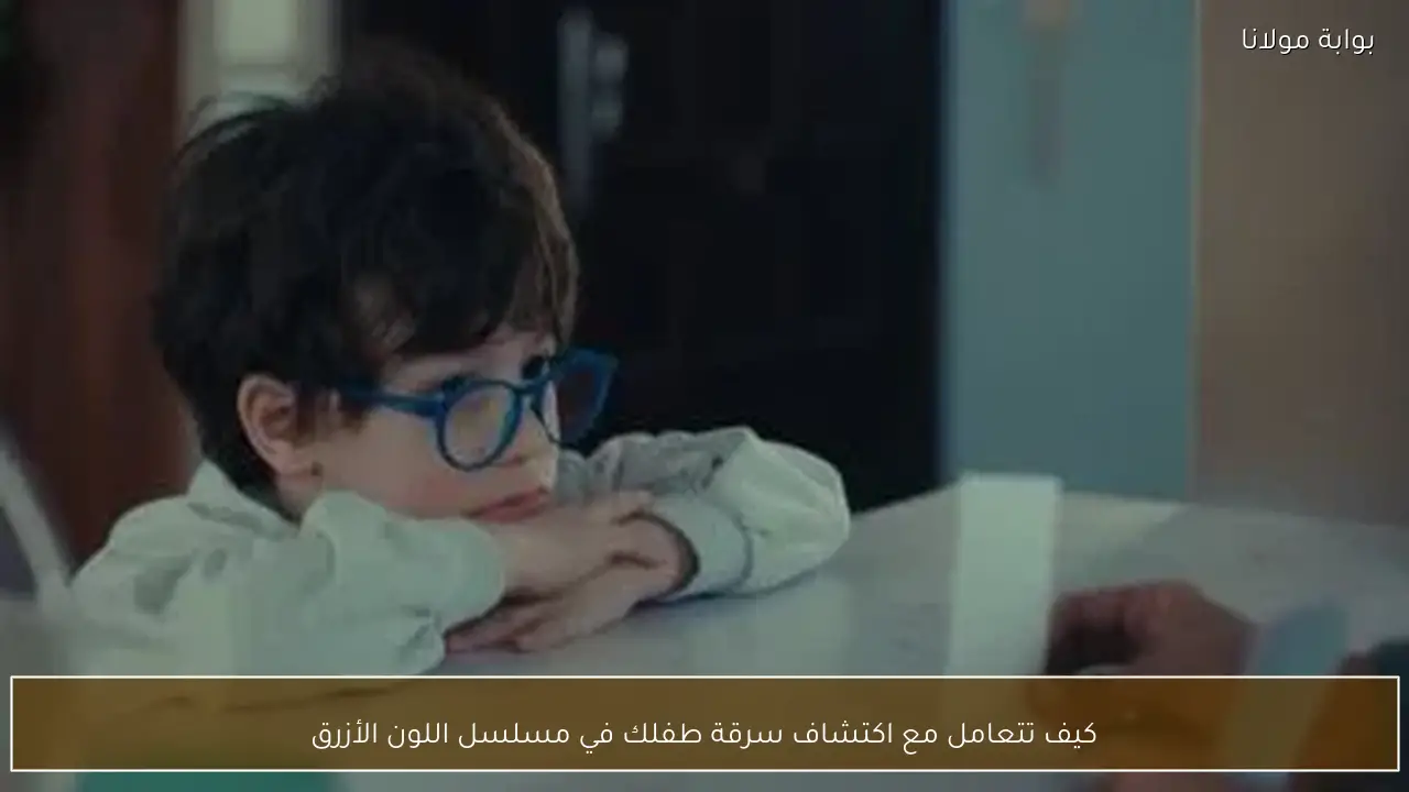 كيف تتعامل مع اكتشاف سرقة طفلك في مسلسل اللون الأزرق