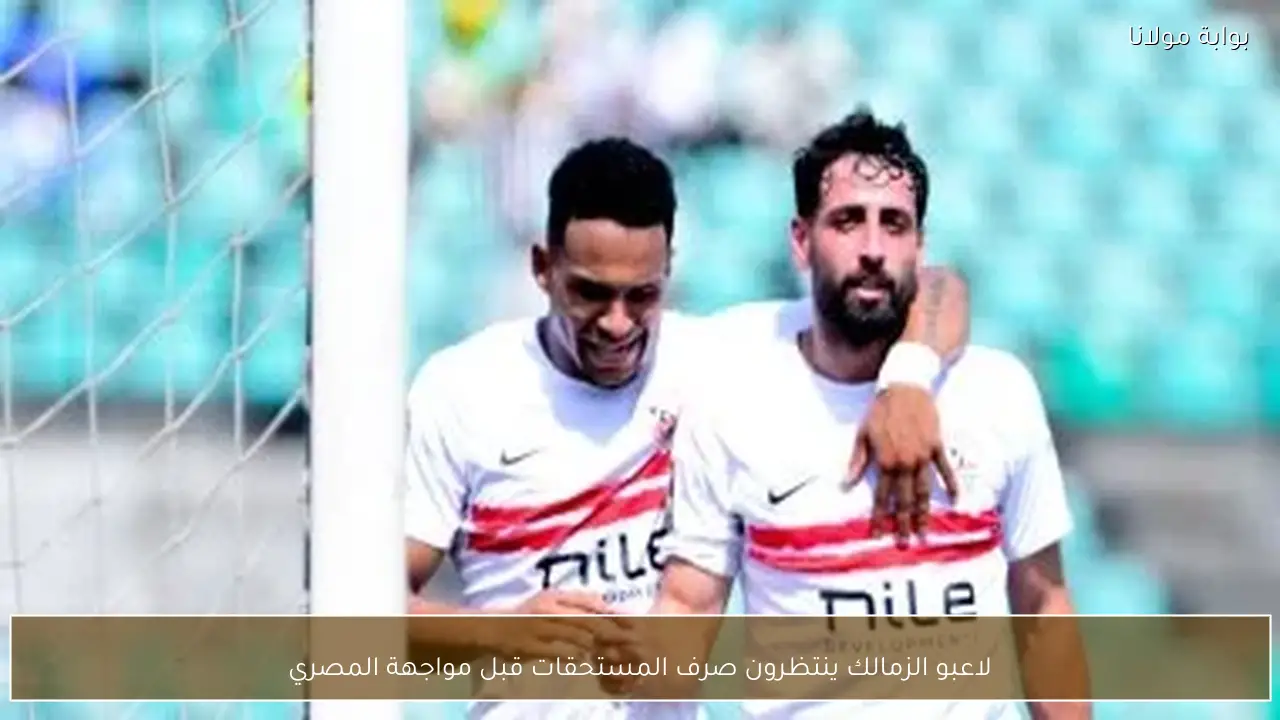 لاعبو الزمالك ينتظرون صرف المستحقات قبل مواجهة المصري