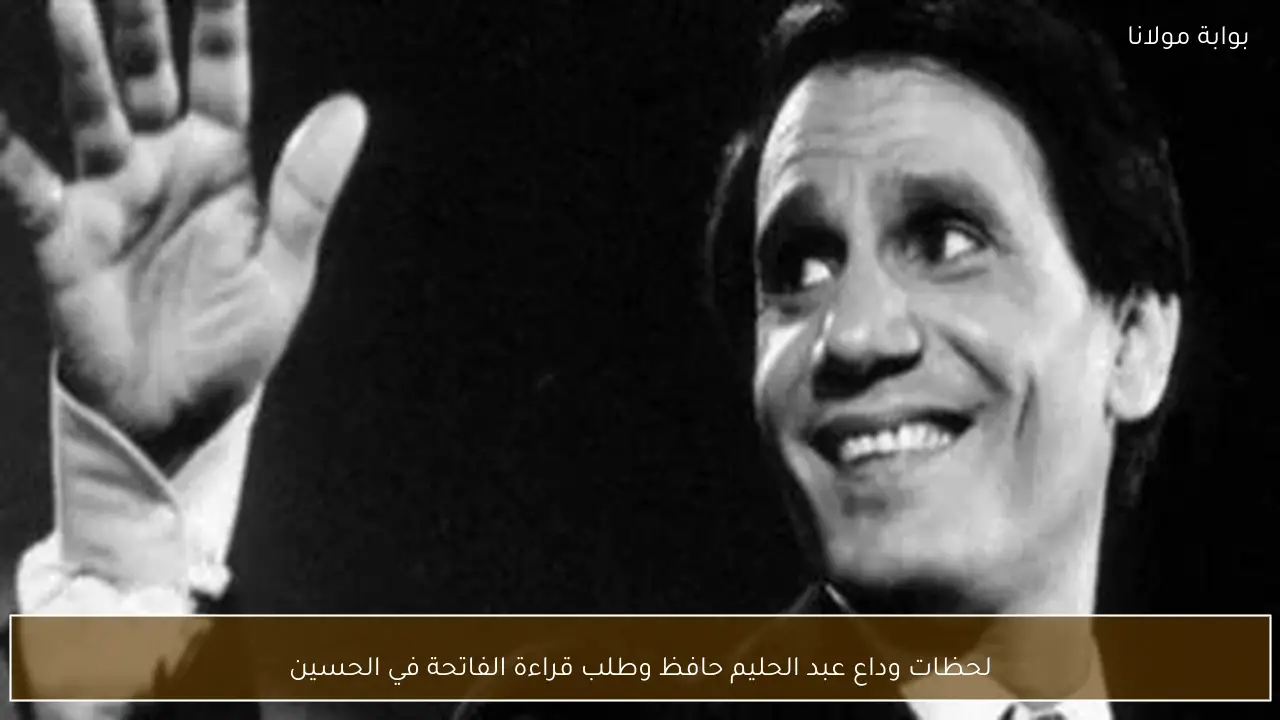 لحظات وداع عبد الحليم حافظ وطلب قراءة الفاتحة في الحسين