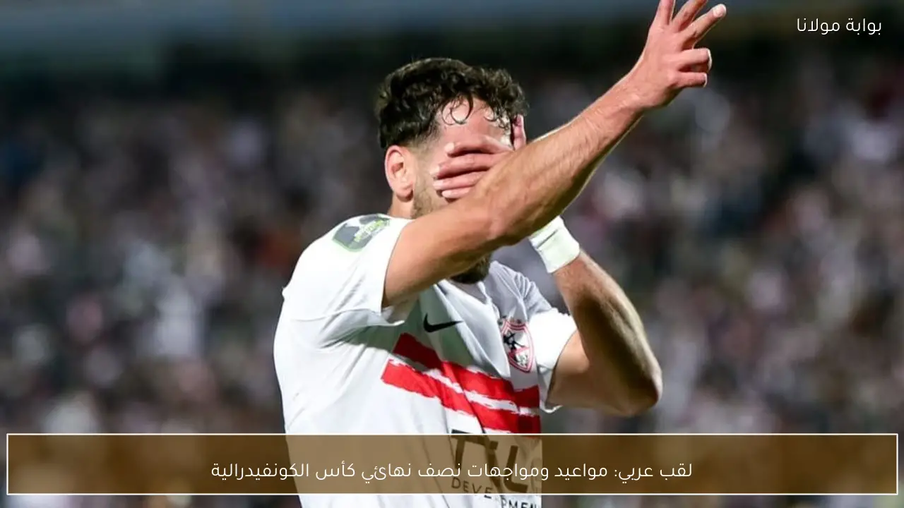 لقب عربي: مواعيد ومواجهات نصف نهائي كأس الكونفيدرالية