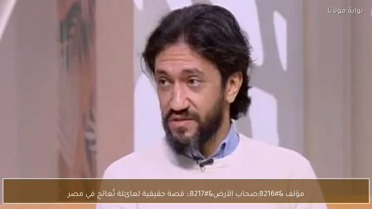 مؤلف ‘صحاب الأرض’: قصة حقيقية لعائلة تُعالج في مصر