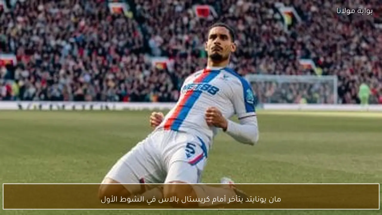 مان يونايتد يتأخر أمام كريستال بالاس في الشوط الأول