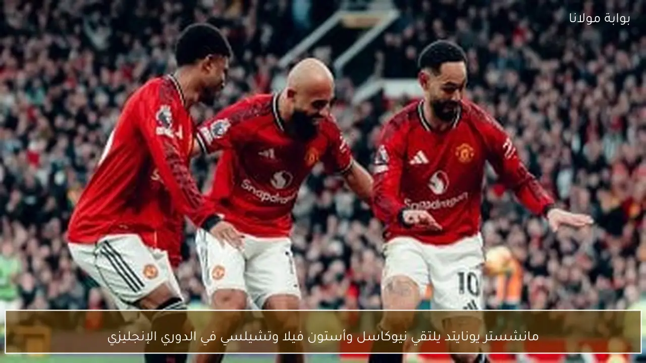 مانشستر يونايتد يلتقي نيوكاسل وأستون فيلا وتشيلسي في الدوري الإنجليزي
