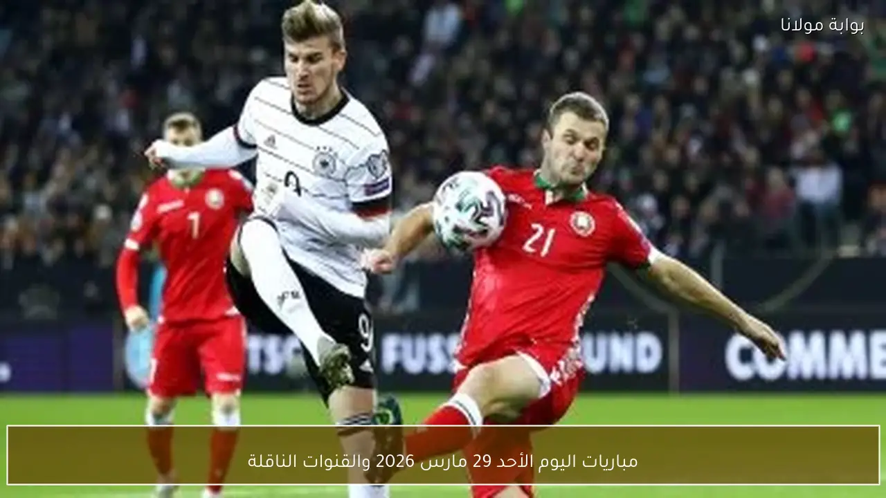مباريات اليوم الأحد 29 مارس 2026 والقنوات الناقلة