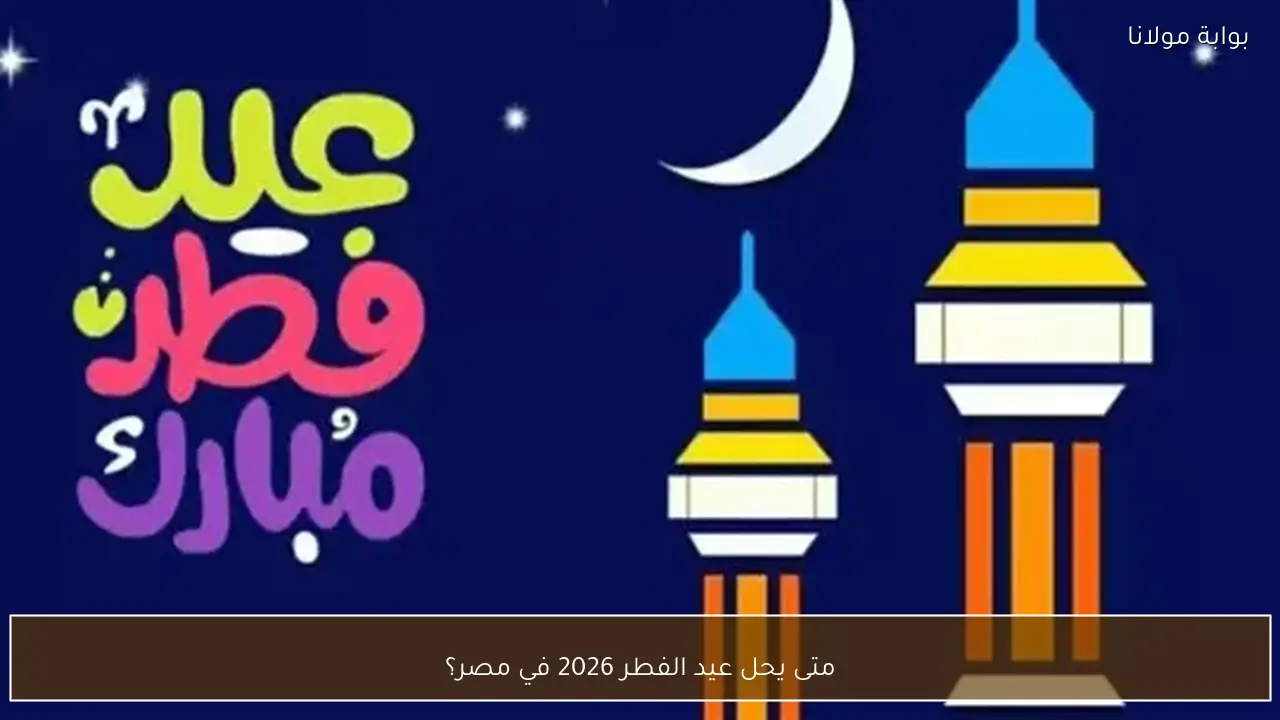 متى يحل عيد الفطر 2026 في مصر؟