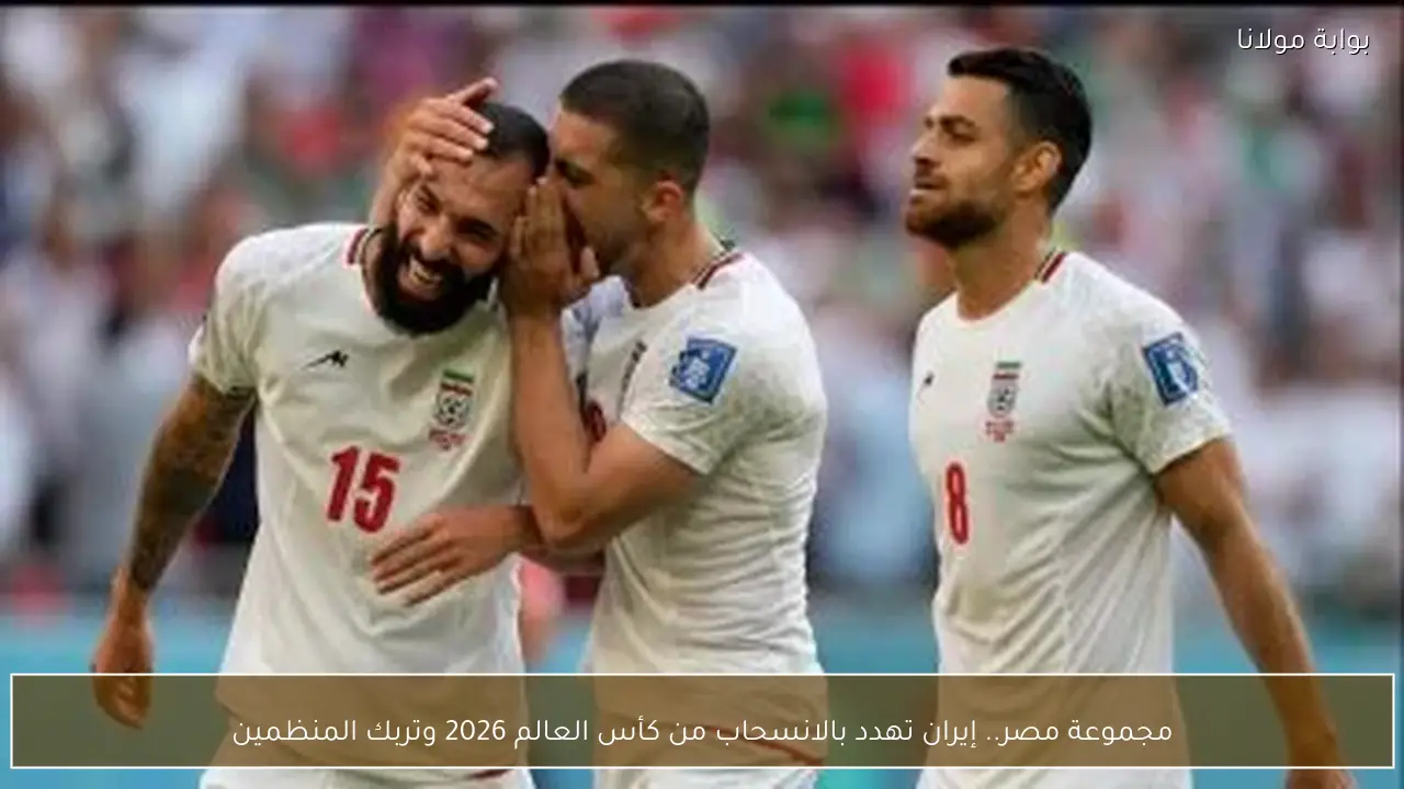 مجموعة مصر.. إيران تهدد بالانسحاب من كأس العالم 2026 وتربك المنظمين