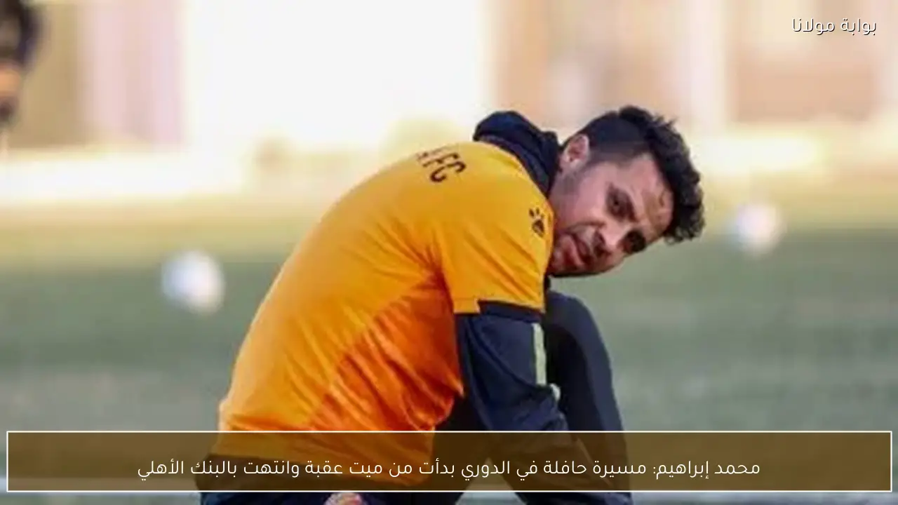 محمد إبراهيم: مسيرة حافلة في الدوري بدأت من ميت عقبة وانتهت بالبنك الأهلي