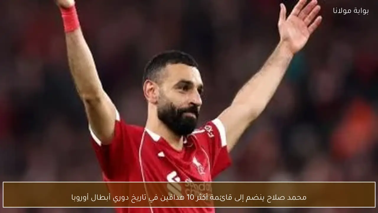 محمد صلاح ينضم إلى قائمة أكثر 10 هدافين في تاريخ دوري أبطال أوروبا
