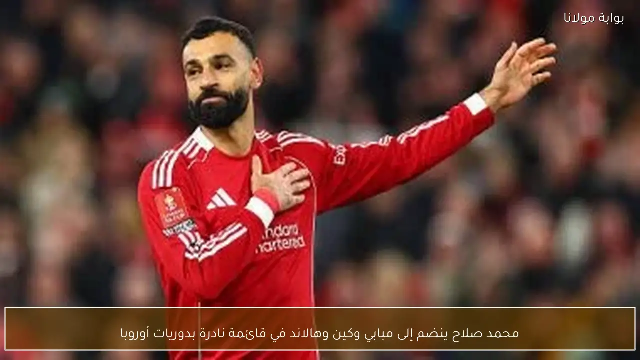 محمد صلاح ينضم إلى مبابي وكين وهالاند في قائمة نادرة بدوريات أوروبا
