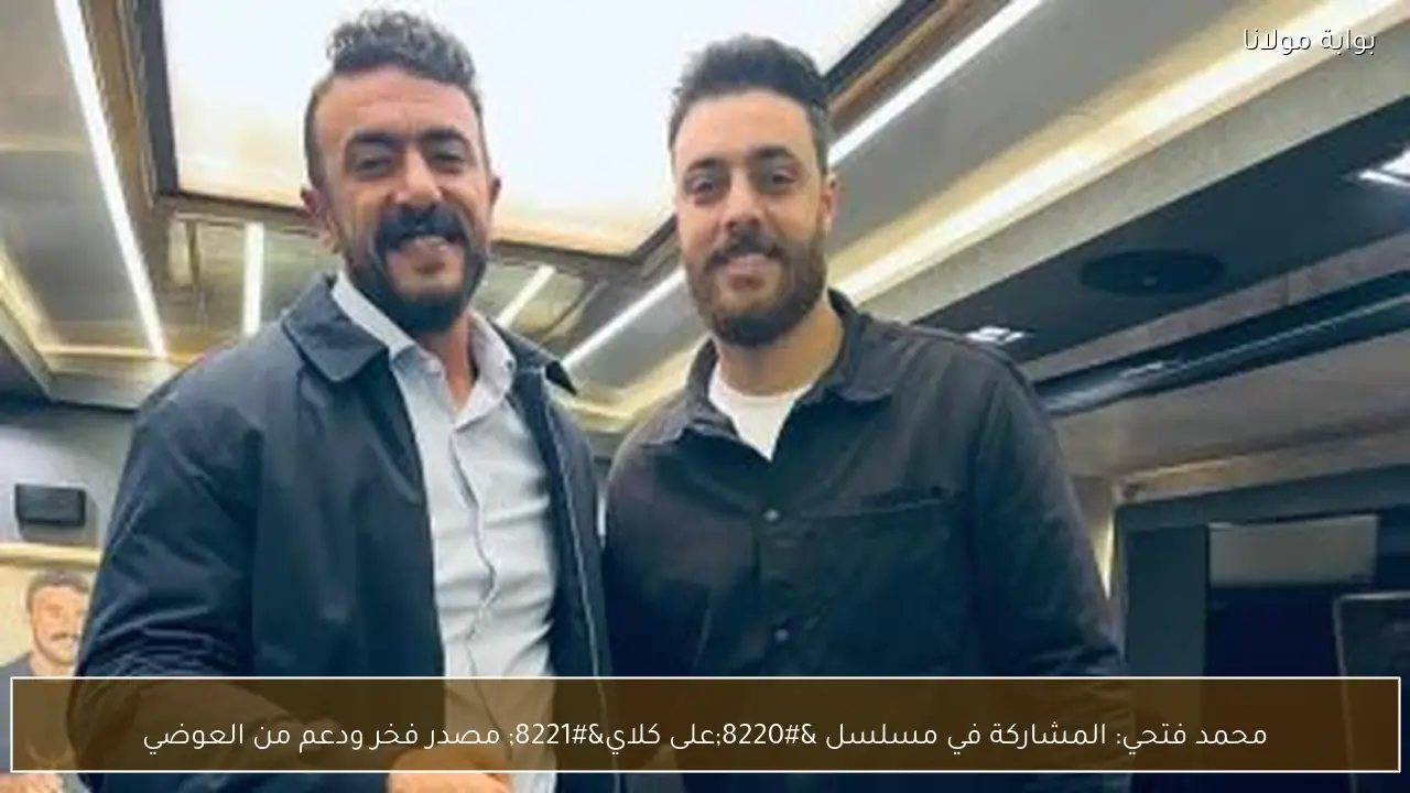 محمد فتحي: المشاركة في مسلسل “على كلاي” مصدر فخر ودعم من العوضي