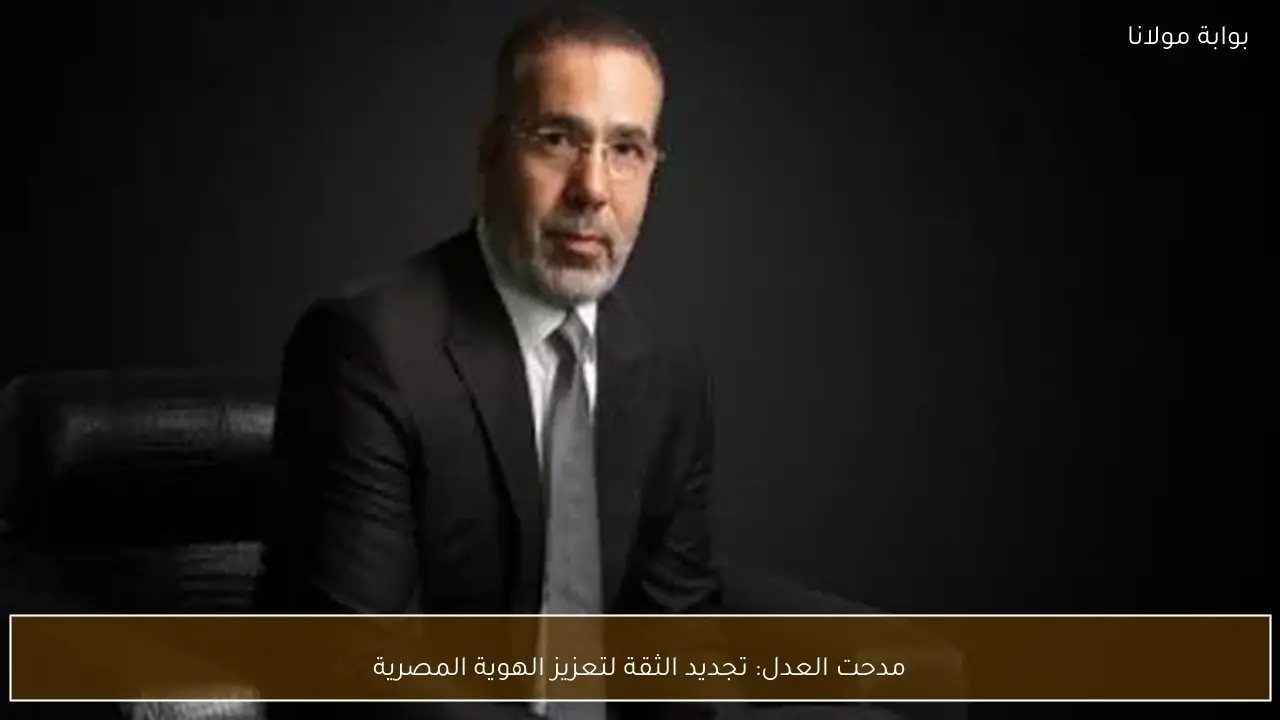 مدحت العدل: تجديد الثقة لتعزيز الهوية المصرية