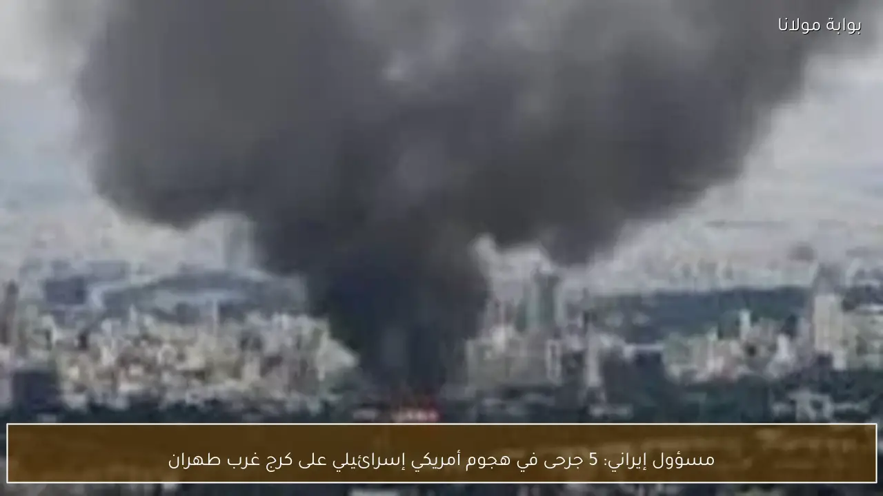 مسؤول إيراني: 5 جرحى في هجوم أمريكي إسرائيلي على كرج غرب طهران