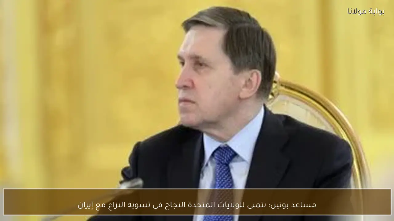 مساعد بوتين: نتمنى للولايات المتحدة النجاح في تسوية النزاع مع إيران