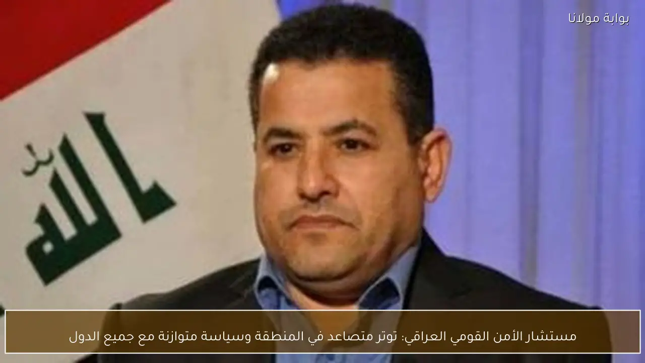 مستشار الأمن القومي العراقي: توتر متصاعد في المنطقة وسياسة متوازنة مع جميع الدول
