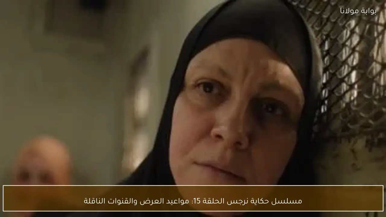 مسلسل حكاية نرجس الحلقة 15: مواعيد العرض والقنوات الناقلة