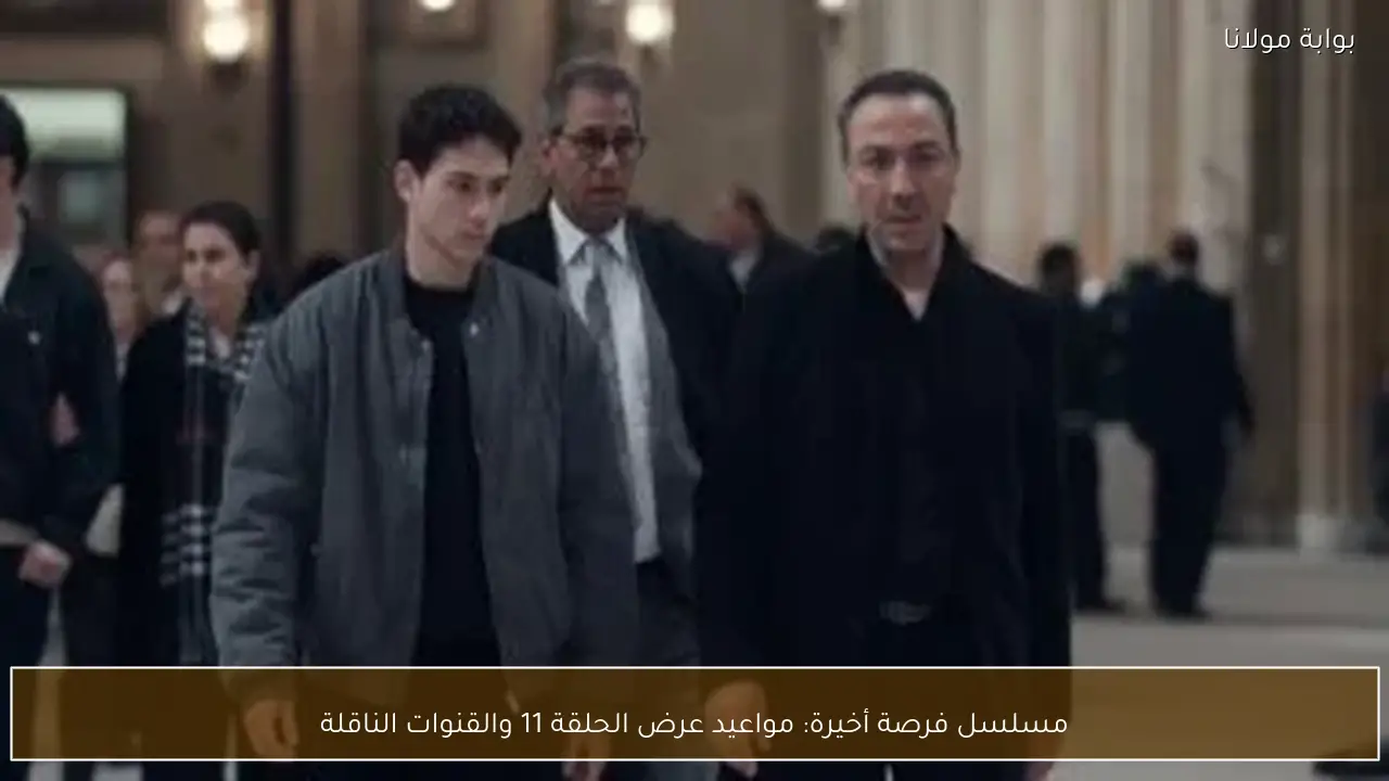 مسلسل فرصة أخيرة: مواعيد عرض الحلقة 11 والقنوات الناقلة