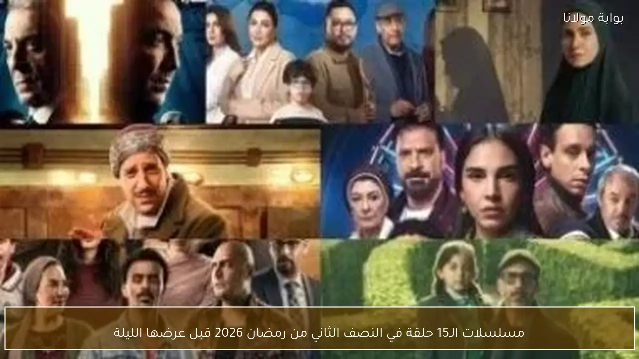 مسلسلات الـ15 حلقة في النصف الثاني من رمضان 2026 قبل عرضها الليلة