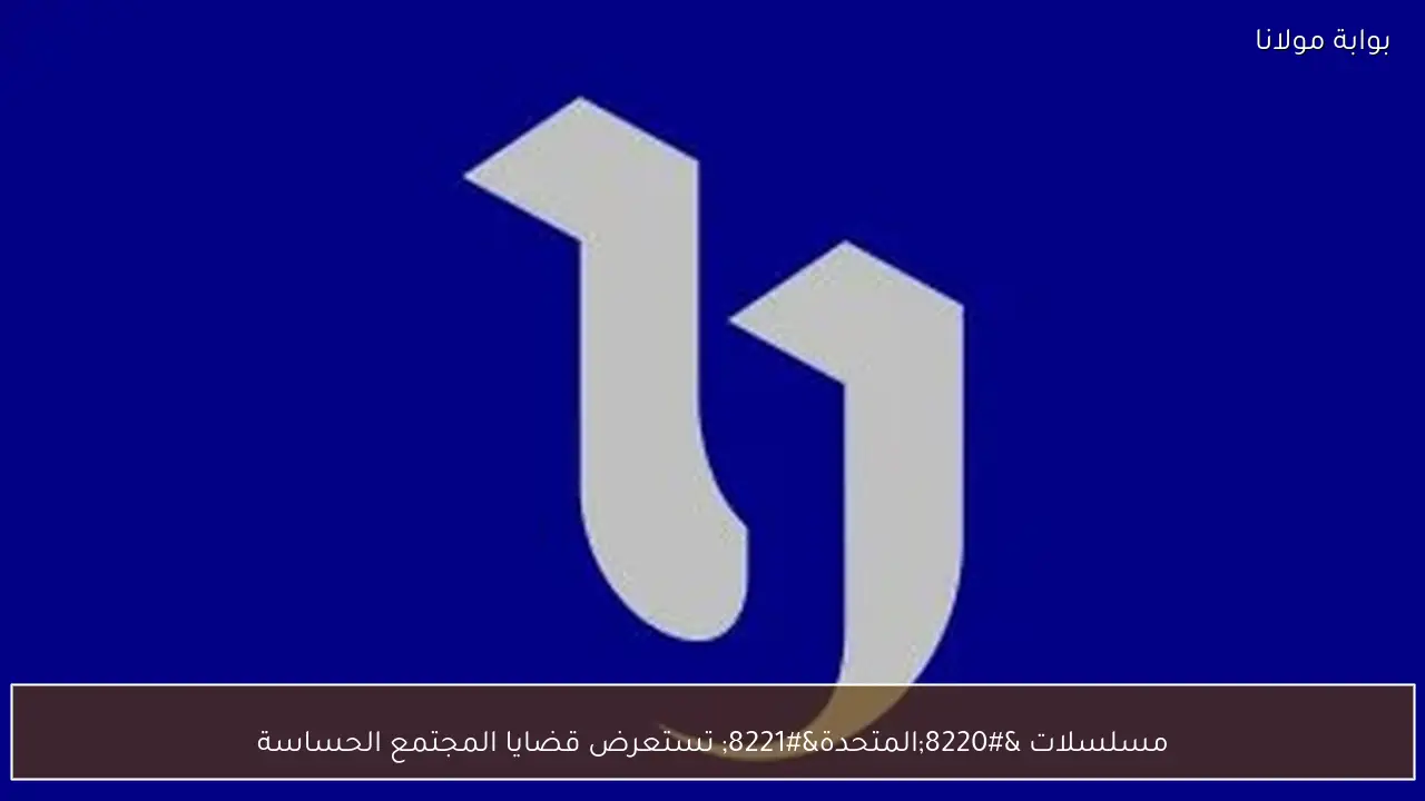 مسلسلات “المتحدة” تستعرض قضايا المجتمع الحساسة
