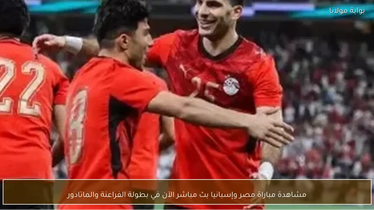 مشاهدة مباراة مصر وإسبانيا بث مباشر الآن في بطولة الفراعنة والماتادور