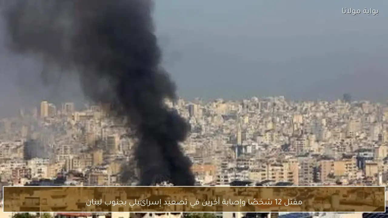 مقتل 12 شخصًا وإصابة آخرين في تصعيد إسرائيلي بجنوب لبنان